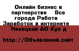 Онлайн бизнес в партнерстве. - Все города Работа » Заработок в интернете   . Ненецкий АО,Куя д.